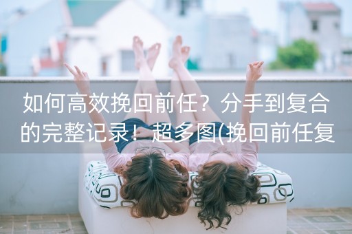 如何高效挽回前任？分手到复合的完整记录！超多图(挽回前任复合的最佳方法)-第1张图片-女性汇