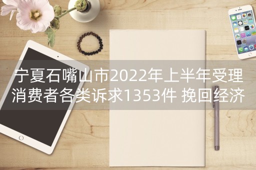 宁夏石嘴山市2022年上半年受理消费者各类诉求1353件 挽回经济损失42.11万元-第1张图片-女性汇