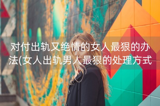 对付出轨又绝情的女人最狠的办法(女人出轨男人最狠的处理方式)-第1张图片-女性汇