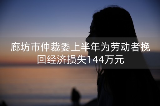 廊坊市仲裁委上半年为劳动者挽回经济损失144万元-第1张图片-女性汇