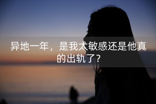 异地一年，是我太敏感还是他真的出轨了？-第1张图片-女性汇