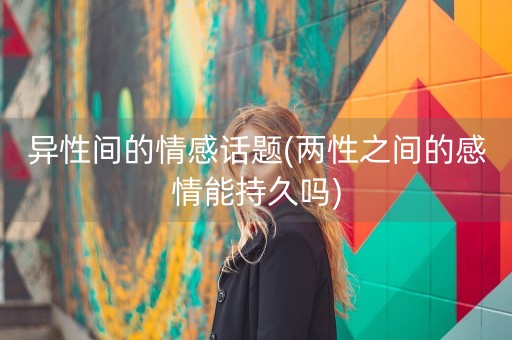 异性间的情感话题(两性之间的感情能持久吗)-第1张图片-女性汇