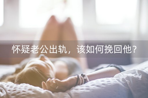 怀疑老公出轨，该如何挽回他？-第1张图片-女性汇