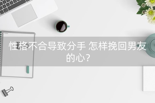 性格不合导致分手 怎样挽回男友的心？-第1张图片-女性汇