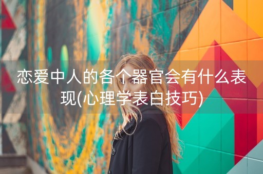 恋爱中人的各个器官会有什么表现(心理学表白技巧)