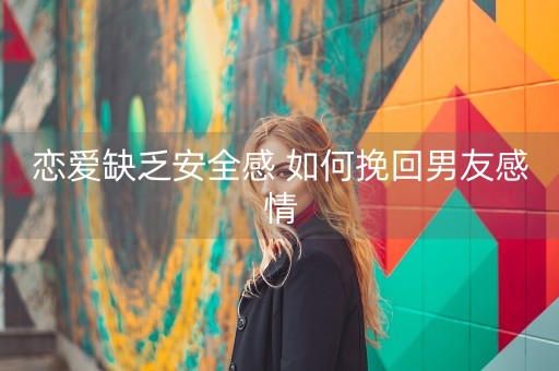 恋爱缺乏安全感 如何挽回男友感情-第1张图片-女性汇