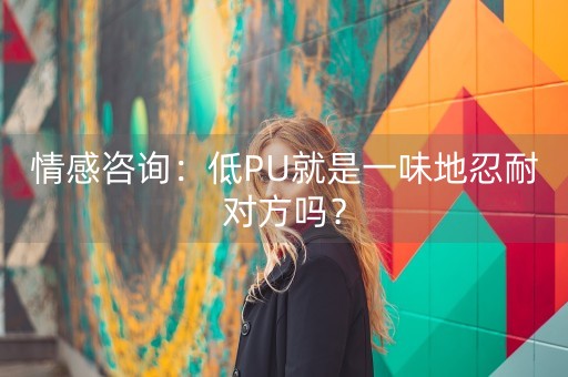 情感咨询：低PU就是一味地忍耐对方吗？-第1张图片-女性汇