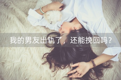 我的男友出轨了，还能挽回吗？-第1张图片-女性汇