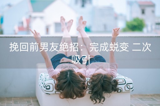 挽回前男友绝招：完成蜕变 二次吸引-第1张图片-女性汇