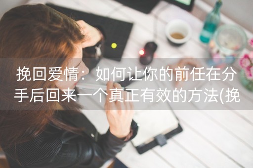 挽回爱情：如何让你的前任在分手后回来一个真正有效的方法(挽回前任如何修复感情)-第1张图片-女性汇