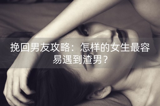 挽回男友攻略：怎样的女生最容易遇到渣男？-第1张图片-女性汇