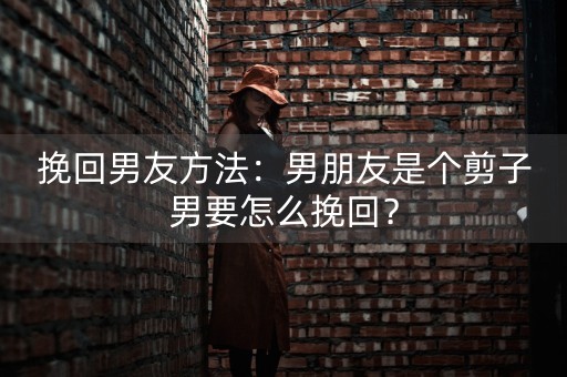 挽回男友方法：男朋友是个剪子男要怎么挽回？-第1张图片-女性汇