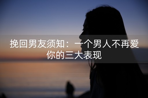 挽回男友须知：一个男人不再爱你的三大表现-第1张图片-女性汇