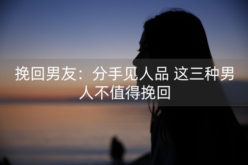 挽回男友：分手见人品 这三种男人不值得挽回-第1张图片-女性汇