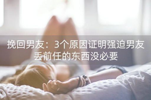 挽回男友：3个原因证明强迫男友丢前任的东西没必要-第1张图片-女性汇