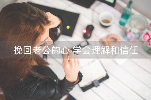 挽回老公的心 学会理解和信任-第1张图片-女性汇