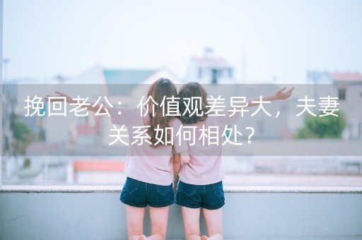 挽回老公：价值观差异大，夫妻关系如何相处？-第1张图片-女性汇