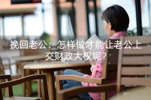 挽回老公：怎样做才能让老公上交财政大权呢？-第1张图片-女性汇