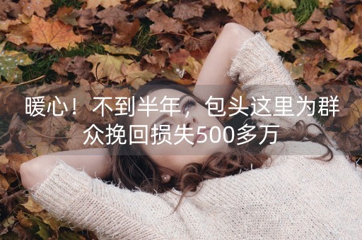 暖心！不到半年，包头这里为群众挽回损失500多万-第1张图片-女性汇