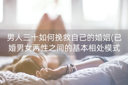 男人三十如何挽救自己的婚姻(已婚男女两性之间的基本相处模式)-第1张图片-女性汇