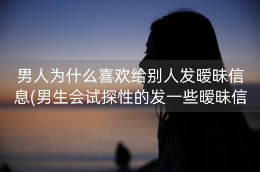 男人为什么喜欢给别人发暧昧信息(男生会试探性的发一些暧昧信息)-第1张图片-女性汇