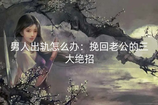 男人出轨怎么办：挽回老公的三大绝招-第1张图片-女性汇