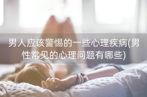 男人应该警惕的一些心理疾病(男性常见的心理问题有哪些)