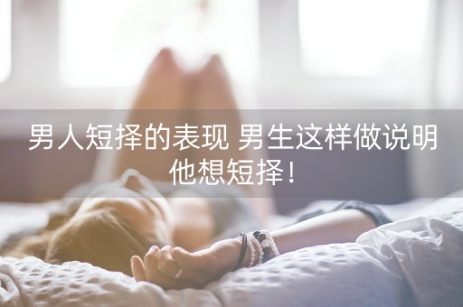 男人短择的表现 男生这样做说明他想短择！-第1张图片-女性汇