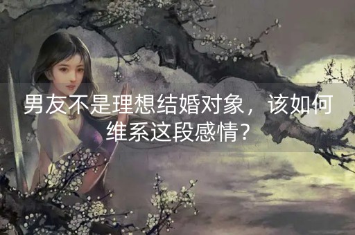 男友不是理想结婚对象，该如何维系这段感情？-第1张图片-女性汇