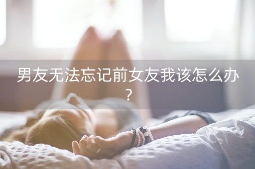 男友无法忘记前女友我该怎么办？-第1张图片-女性汇