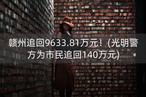 赣州追回9633.81万元！(光明警方为市民追回140万元)-第1张图片-女性汇