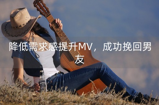 降低需求感提升MV，成功挽回男友-第1张图片-女性汇