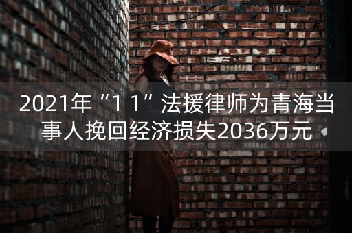 2021年“1+1”法援律师为青海当事人挽回经济损失2036万元-第1张图片-女性汇