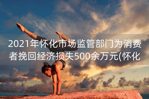 2021年怀化市场监管部门为消费者挽回经济损失500余万元(怀化消费者协会投诉电话)-第1张图片-女性汇